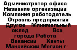 Администратор офиса › Название организации ­ Компания-работодатель › Отрасль предприятия ­ Другое › Минимальный оклад ­ 21 000 - Все города Работа » Вакансии   . Ханты-Мансийский,Мегион г.